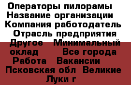 Операторы пилорамы › Название организации ­ Компания-работодатель › Отрасль предприятия ­ Другое › Минимальный оклад ­ 1 - Все города Работа » Вакансии   . Псковская обл.,Великие Луки г.